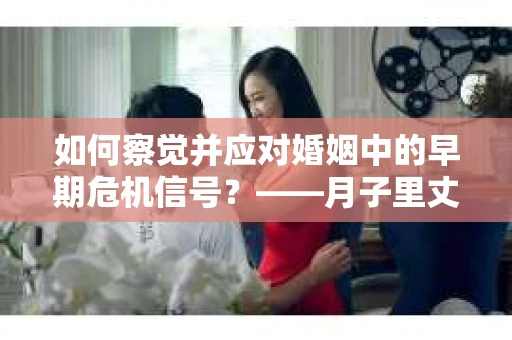 如何察觉并应对婚姻中的早期危机信号？——月子里丈夫出轨后的挽回策略