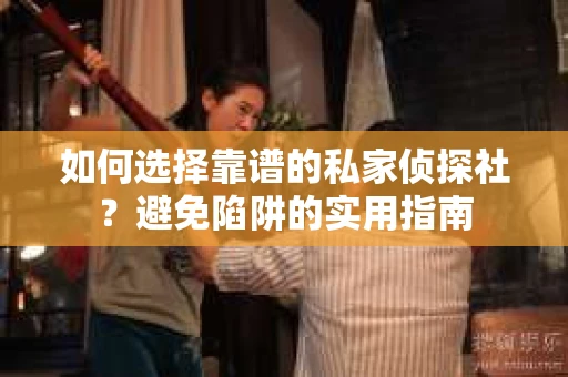 如何选择靠谱的私家侦探社？避免陷阱的实用指南
