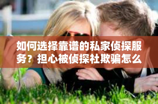 如何选择靠谱的私家侦探服务？担心被侦探社欺骗怎么办？