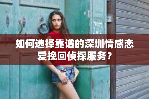 如何选择靠谱的深圳情感恋爱挽回侦探服务？