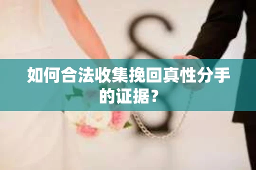 如何合法收集挽回真性分手的证据？