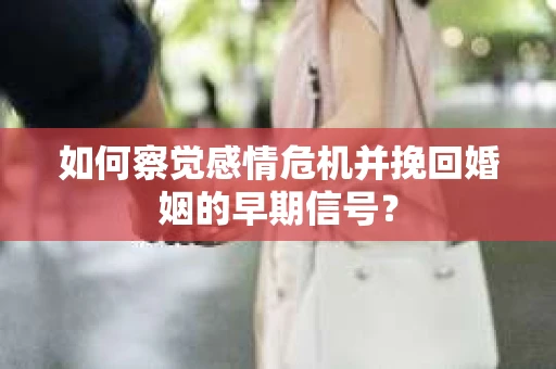 如何察觉感情危机并挽回婚姻的早期信号？