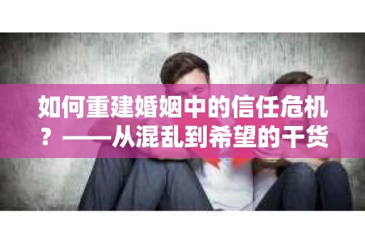 如何重建婚姻中的信任危机？——从混乱到希望的干货指南