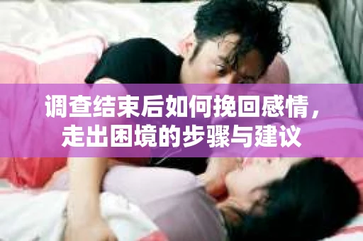 调查结束后如何挽回感情，走出困境的步骤与建议
