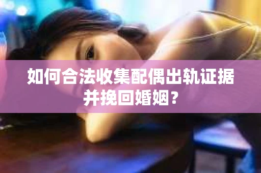 如何合法收集配偶出轨证据并挽回婚姻？