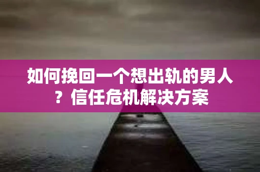 如何挽回一个想出轨的男人？信任危机解决方案