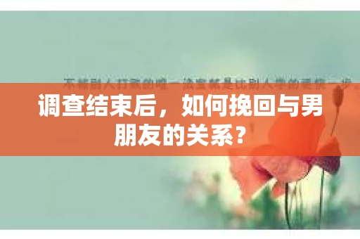 调查结束后，如何挽回与男朋友的关系？