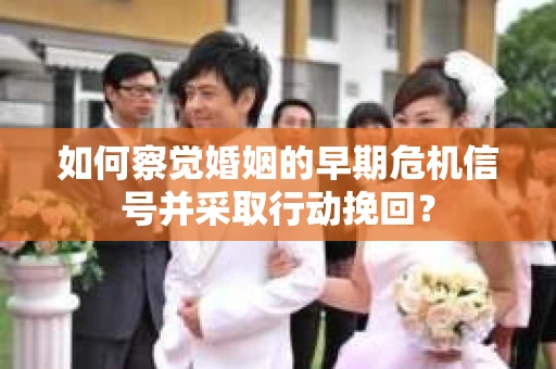 如何察觉婚姻的早期危机信号并采取行动挽回？