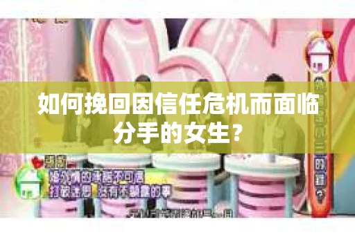 如何挽回因信任危机而面临分手的女生？
