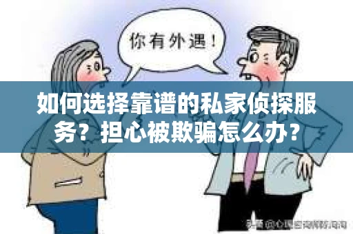 如何选择靠谱的私家侦探服务？担心被欺骗怎么办？