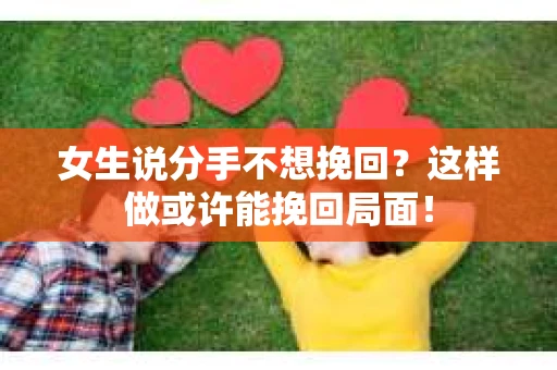 女生说分手不想挽回？这样做或许能挽回局面！
