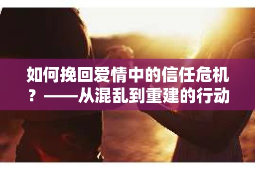 如何挽回爱情中的信任危机?——从混乱到重建的行动指南 如何挽回爱情中的信任危机?——从混乱到重建的行动指南