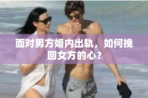 面对男方婚内出轨，如何挽回女方的心？