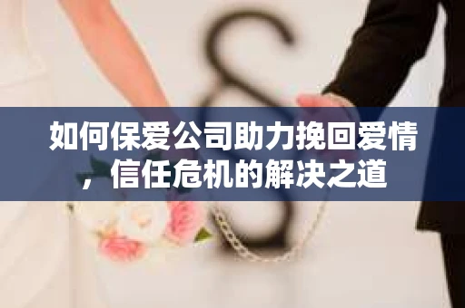 如何保爱公司助力挽回爱情，信任危机的解决之道