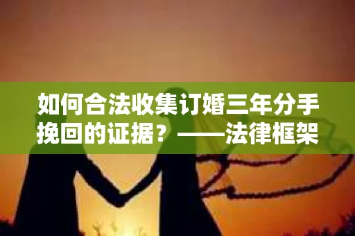 如何合法收集订婚三年分手挽回的证据？——法律框架下的有效证据收集方案