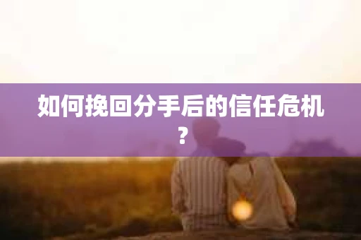 如何挽回分手后的信任危机？
