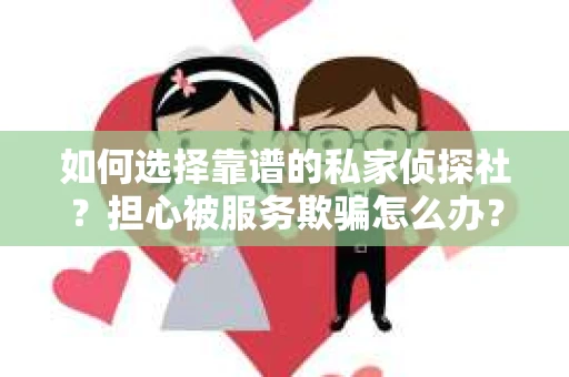 如何选择靠谱的私家侦探社？担心被服务欺骗怎么办？