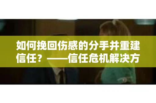 如何挽回伤感的分手并重建信任?——信任危机解决方案 如何挽回伤感的分手并重建信任?——信任危机解决方案