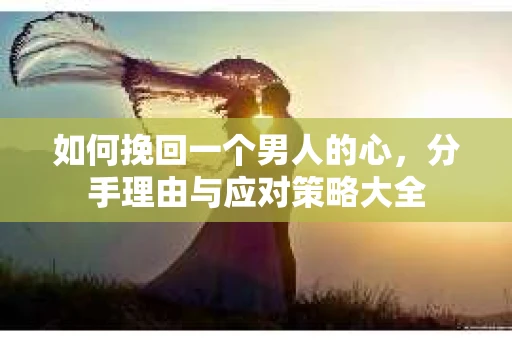 如何挽回一个男人的心，分手理由与应对策略大全