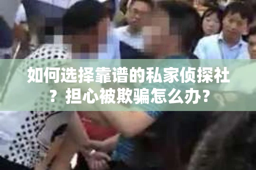 如何选择靠谱的私家侦探社？担心被欺骗怎么办？