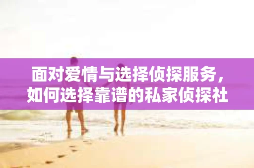 面对爱情与选择侦探服务，如何选择靠谱的私家侦探社？