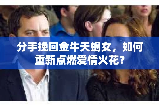 分手挽回金牛天蝎女，如何重新点燃爱情火花？