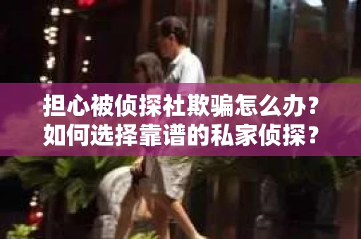 担心被侦探社欺骗怎么办？如何选择靠谱的私家侦探？