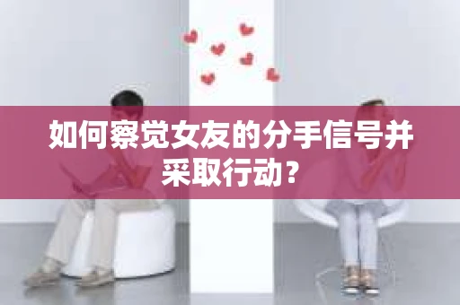 如何察觉女友的分手信号并采取行动？