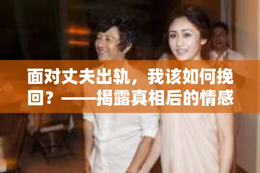 面对丈夫出轨，我该如何挽回？——揭露真相后的情感疗愈与人生决策