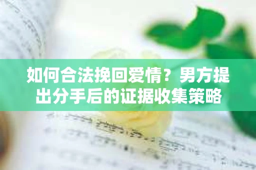 如何合法挽回爱情？男方提出分手后的证据收集策略
