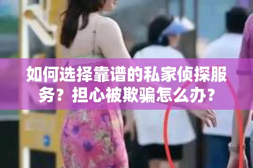 如何选择靠谱的私家侦探服务？担心被欺骗怎么办？