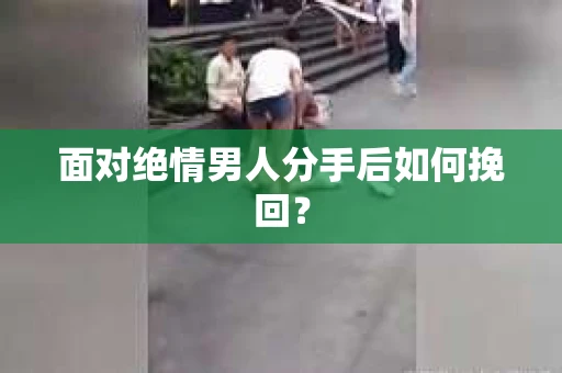 面对绝情男人分手后如何挽回？