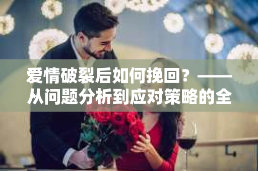 爱情破裂后如何挽回？——从问题分析到应对策略的全面指南