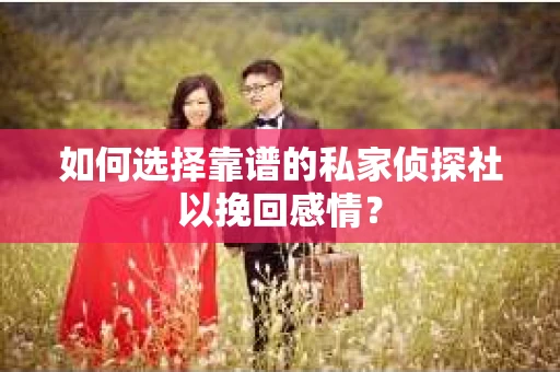 如何选择靠谱的私家侦探社以挽回感情？
