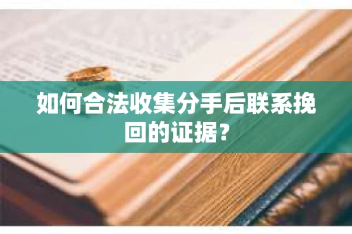 如何合法收集分手后联系挽回的证据？
