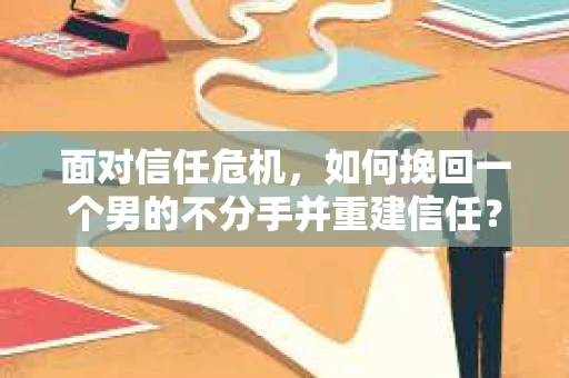 面对信任危机，如何挽回一个男的不分手并重建信任？