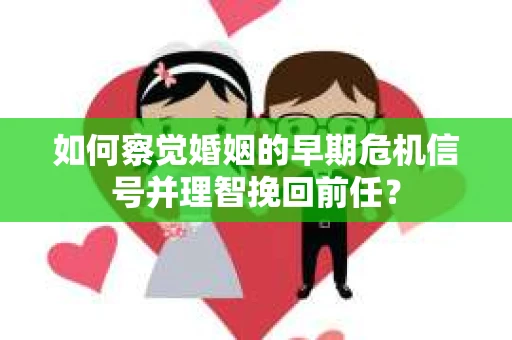 如何察觉婚姻的早期危机信号并理智挽回前任？