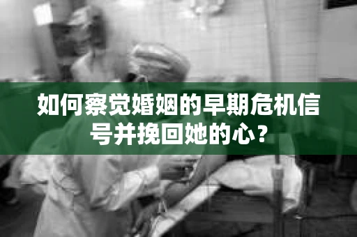 如何察觉婚姻的早期危机信号并挽回她的心？