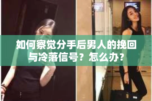 如何察觉分手后男人的挽回与冷落信号？怎么办？