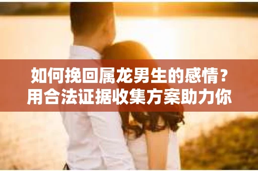 如何挽回属龙男生的感情？用合法证据收集方案助力你的努力？