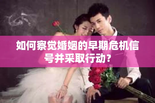 如何察觉婚姻的早期危机信号并采取行动？