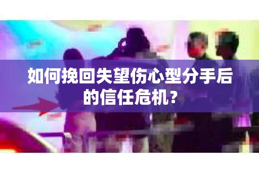 如何挽回失望伤心型分手后的信任危机？
