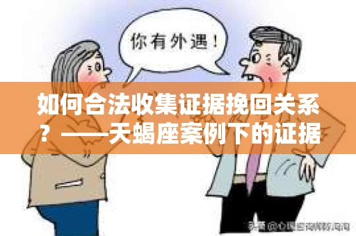 如何合法收集证据挽回关系？——天蝎座案例下的证据收集策略