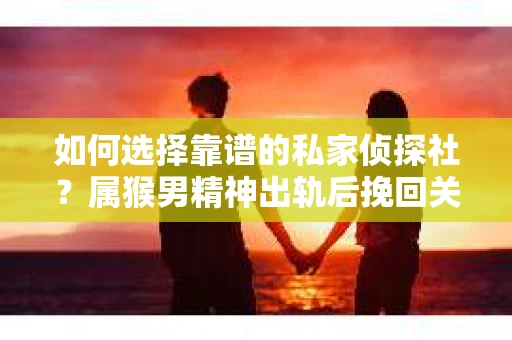 如何选择靠谱的私家侦探社？属猴男精神出轨后挽回关系的关键一步
