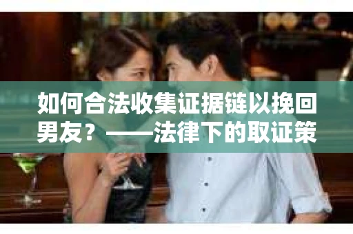 如何合法收集证据链以挽回男友？——法律下的取证策略与实践