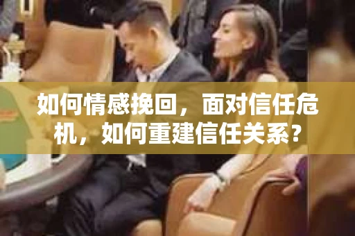 如何情感挽回，面对信任危机，如何重建信任关系？
