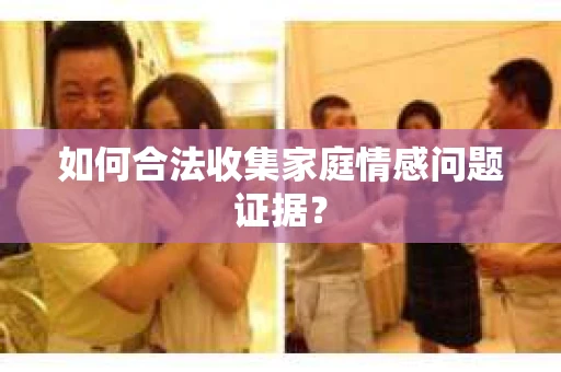 如何合法收集家庭情感问题证据？