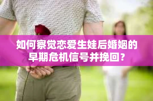 如何察觉恋爱生娃后婚姻的早期危机信号并挽回? 如何察觉恋爱生娃后婚姻的早期危机信号并挽回?