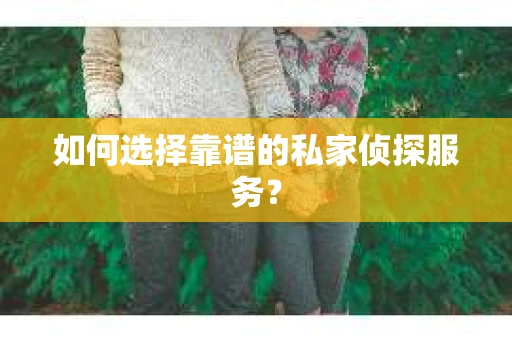 如何选择靠谱的私家侦探服务？