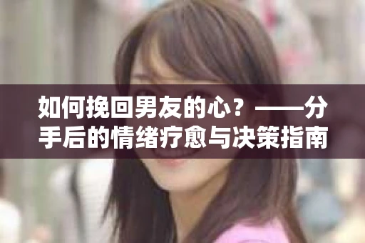 如何挽回男友的心？——分手后的情绪疗愈与决策指南